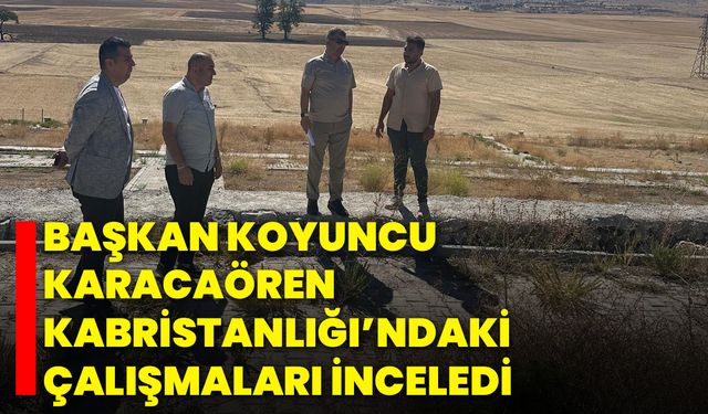 Başkan Koyuncu Karacaören Kabristanlığı’ndaki Çalışmaları İnceledi
