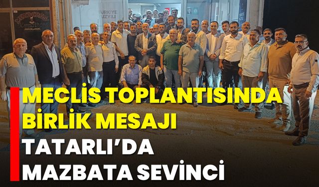 Meclis toplantısında birlik mesajı, Tatarlı’da mazbata sevinci
