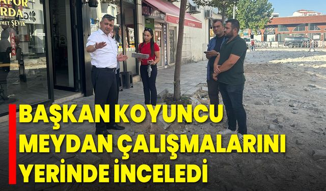 Başkan Koyuncu, Meydan Çalışmalarını Yerinde İnceledi