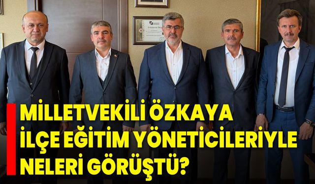 Milletvekili Özkaya, İlçe Eğitim Yöneticileriyle Neleri Görüştü?