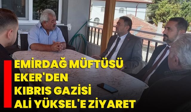 Emirdağ Müftüsü Eker'den Kıbrıs Gazisi Ali Yüksel'e ziyaret