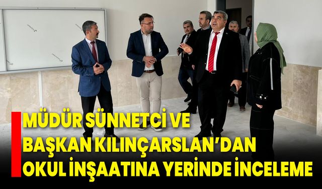 Müdür Sünnetci ve Başkan Kılınçarslan’dan Okul İnşaatına Yerinde İnceleme