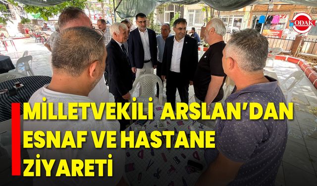 Milletvekili Arslan’dan Esnaf ve Hastane Ziyareti