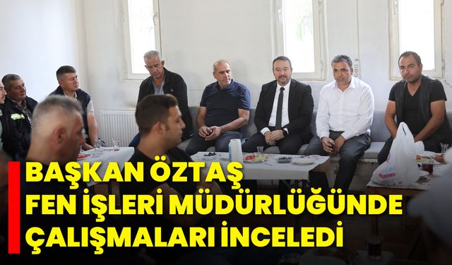 Başkan Öztaş, Fen İşleri Müdürlüğünde Çalışmaları İnceledi