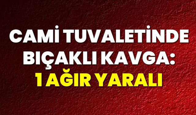 Cami Tuvaletinde Bıçaklı Kavga: 1 Ağır Yaralı