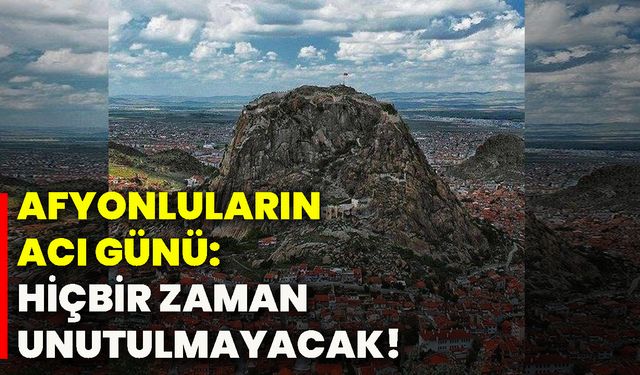 Afyonkarahisarlıların acı günü: Hiçbir zaman unutulmayacak!