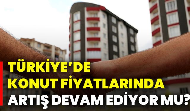 Türkiye’de konut fiyatlarında artış devam ediyor mu?