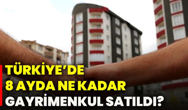 Türkiye’de 8 ayda ne kadar gayrimenkul satıldı?