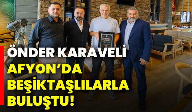 Önder Karaveli Afyon’da Beşiktaşlılarla buluştu!