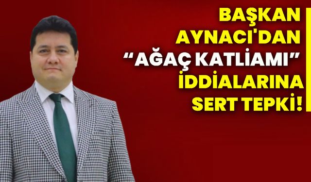 Başkan Aynacı'dan “Ağaç katliamı” iddialarına sert tepki!