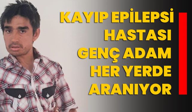 Kayıp epilepsi hastası genç adam her yerde aranıyor