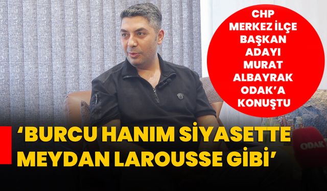 CHP Merkez İlçe Başkan Adayı Murat Albayrak ODAK’a konuştu; ‘Burcu Hanım Siyasette Meydan Larousse Gibi’