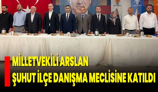 Milletvekili Arslan, Şuhut İlçe Danışma Meclisine Katıldı