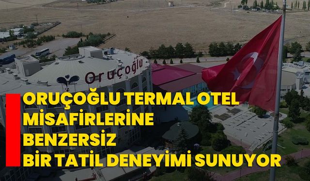Oruçoğlu Termal Otel misafirlerine benzersiz bir tatil deneyimi sunuyor