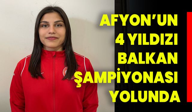 AFYON’UN 4 YILDIZI BALKAN ŞAMPİYONASI YOLUNDA