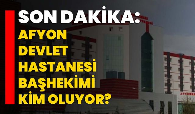Son Dakika: Afyon Devlet Hastanesi Başhekimi kim oluyor?