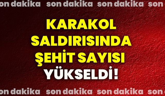 Karakol saldırısında şehit sayısı yükseldi!