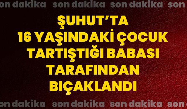 Şuhut’ta 16 yaşındaki çocuk tartıştığı babası tarafından bıçaklandı