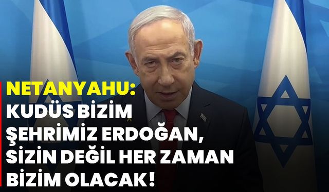 Netanyahu: Kudüs bizim şehrimiz Erdoğan, sizin değil her zaman bizim olacak!