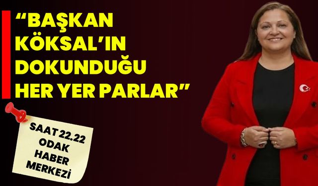 “Başkan Köksal’ın Dokunduğu Her Yer Parlar”