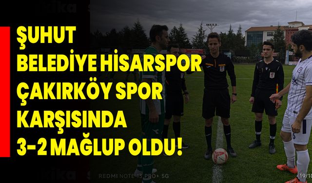 Şuhut Belediye Hisarspor, Çakırköy Spor Karşısında 3-2 Mağlup Oldu!