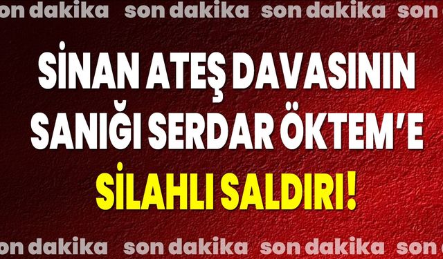 Sinan Ateş davasının sanığı Serdar Öktem’e silahlı saldırı!