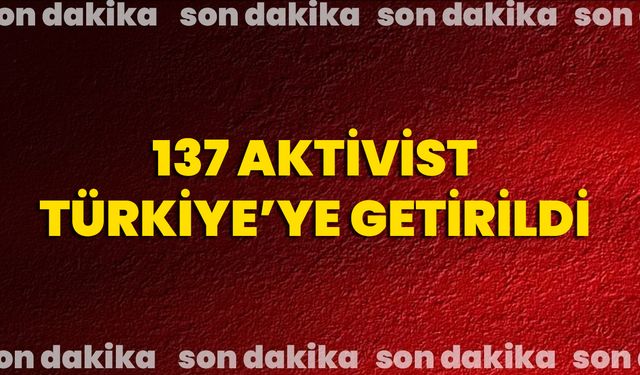 137 Aktivist Türkiye’ye Getirildi