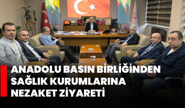 Anadolu Basın Birliğinden Sağlık Kurumlarına Nezaket Ziyareti