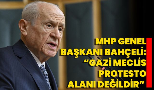 MHP Genel Başkanı Bahçeli: “Gazi Meclis Protesto Alanı Değildir”