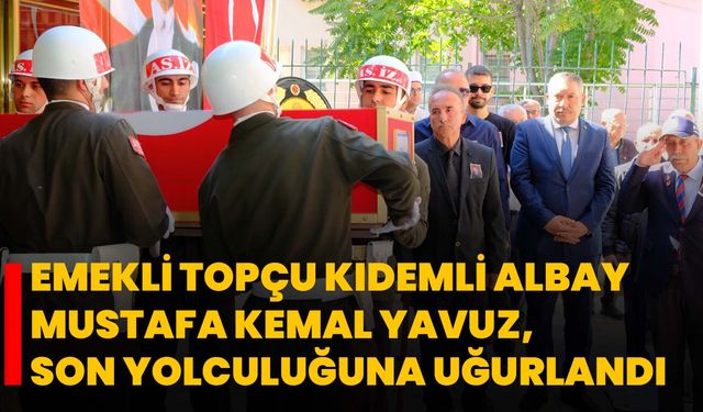 Emekli Topçu Kıdemli Albay Mustafa Kemal Yavuz, Son Yolculuğuna Uğurlandı