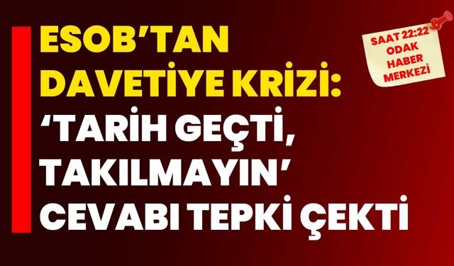 ESOB’tan Davetiye Krizi: “Tarih Geçti, Takılmayın” Cevabı Tepki Çekti