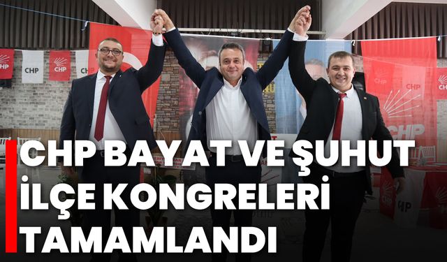 CHP Bayat ve Şuhut İlçe Kongreleri Tamamlandı