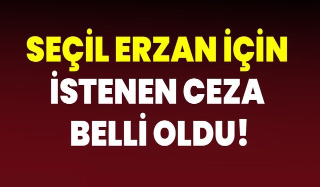 Seçil Erzan için istenen ceza belli oldu!