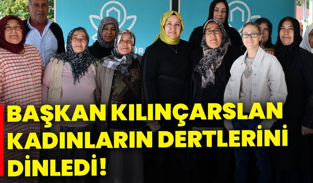 Başkan Kılınçarslan, kadınların dertlerini dinledi!