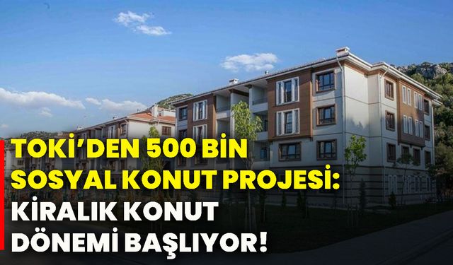 TOKİ’den 500 bin sosyal konut projesi: Kiralık konut dönemi başlıyor!