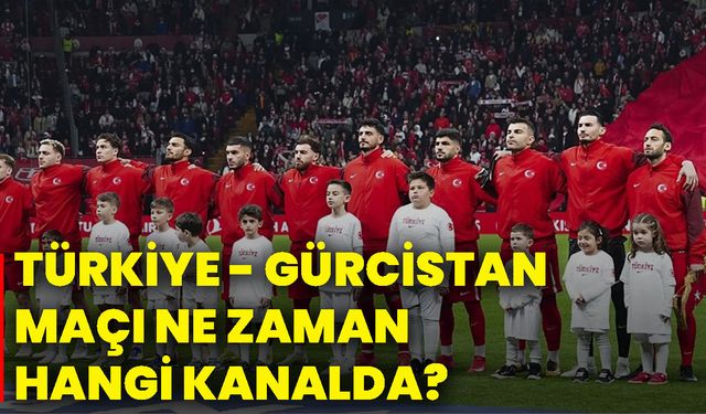 Türkiye - Gürcistan maçı ne zaman hangi kanalda?