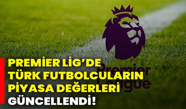 Premier Lig’de Türk futbolcuların piyasa değerleri güncellendi!