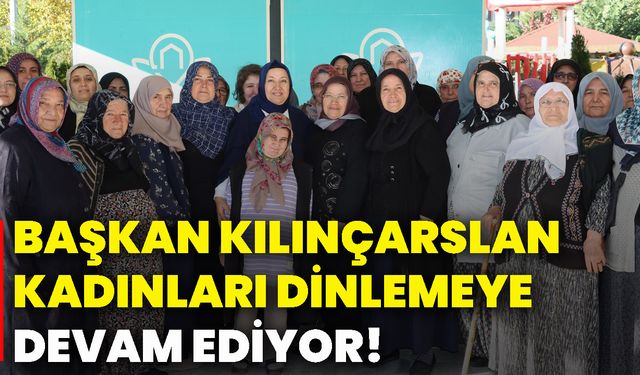 Başkan Kılınçarslan, kadınları dinlemeye devam ediyor!