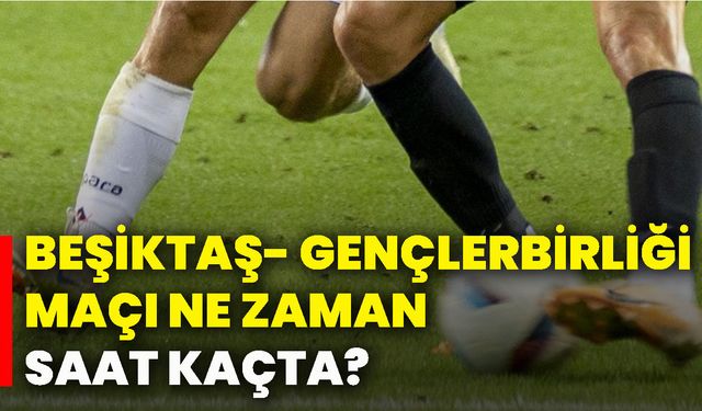 Beşiktaş- Gençlerbirliği maçı ne zaman, saat kaçta?