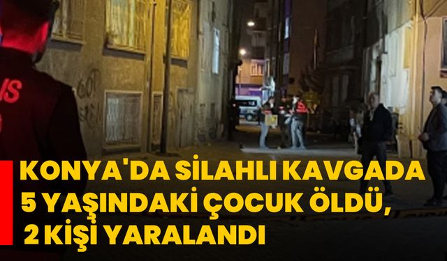 Konya'da silahlı kavgada 5 yaşındaki çocuk öldü, 2 kişi yaralandı
