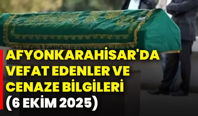 Afyonkarahisar'da vefat edenler ve cenaze bilgileri (6 Ekim 2025)