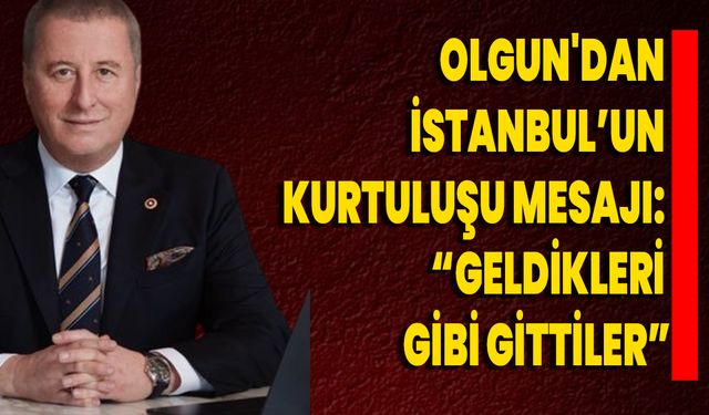 Olgun'dan İstanbul’un Kurtuluşu Mesajı: “Geldikleri Gibi Gittiler”