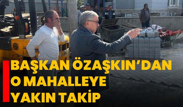 Başkan Özaşkın’dan o mahalleye yakın takip