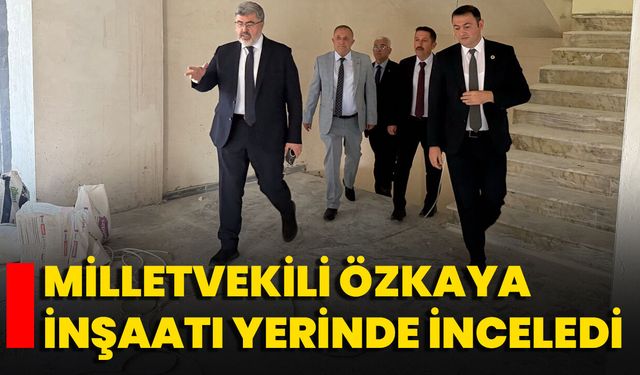 Milletvekili Özkaya İnşaatı Yerinde İnceledi