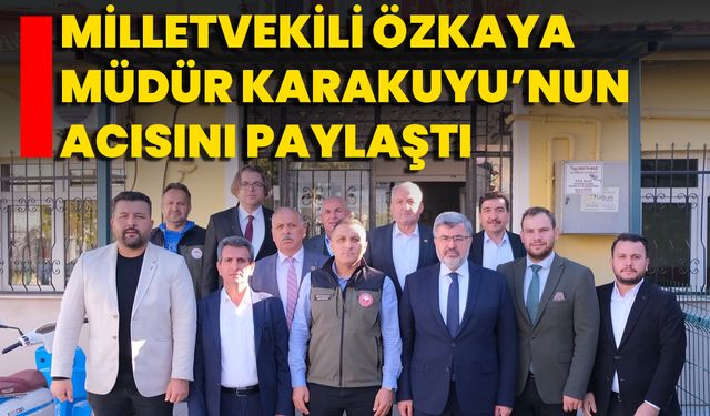 Milletvekili Özkaya Müdür Karakuyu’nun Acısını Paylaştı
