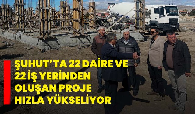 Şuhut’ta 22 Daire ve 22 İş Yerinden Oluşan Proje Hızla Yükseliyor
