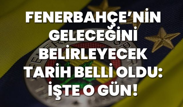 Fenerbahçe’nin Geleceğini Belirleyecek Tarih Belli Oldu: İşte O Gün!