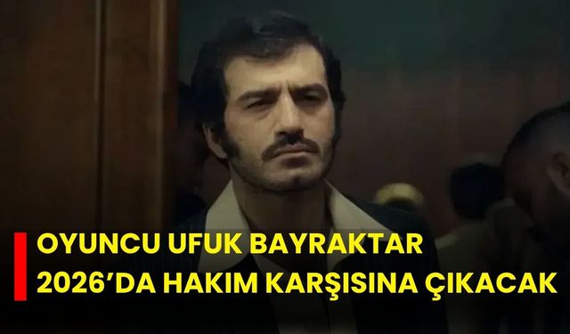 Oyuncu Ufuk Bayraktar 2026’da hakim karşısına çıkacak