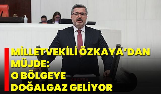 Milletvekili Özkaya’dan Müjde: O Bölgeye Doğalgaz Geliyor