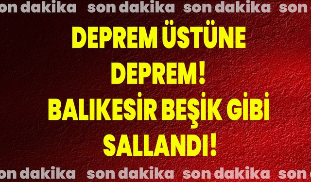 Deprem Üstüne Deprem! Balıkesir Beşik Gibi Sallandı!